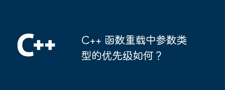 C++ 函数重载中参数类型的优先级如何？