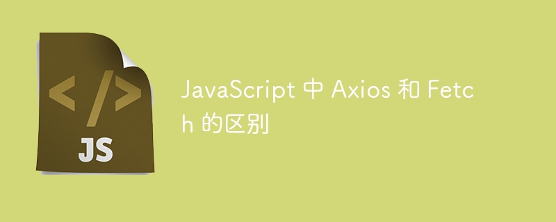 JavaScript 中 Axios 和 Fetch 的区别