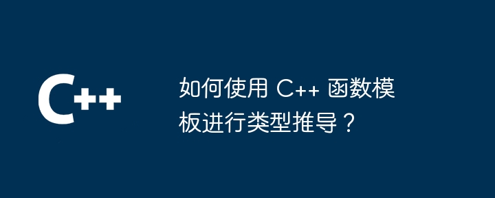 如何使用 C++ 函数模板进行类型推导？