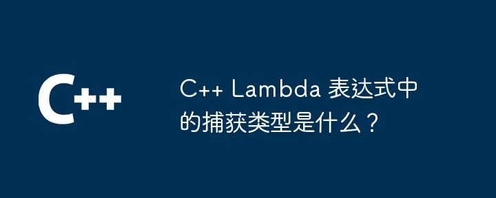 C++ Lambda 表达式中的捕获类型是什么？