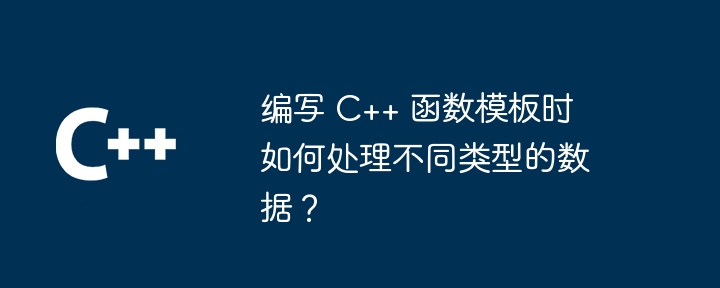 编写 C++ 函数模板时如何处理不同类型的数据？