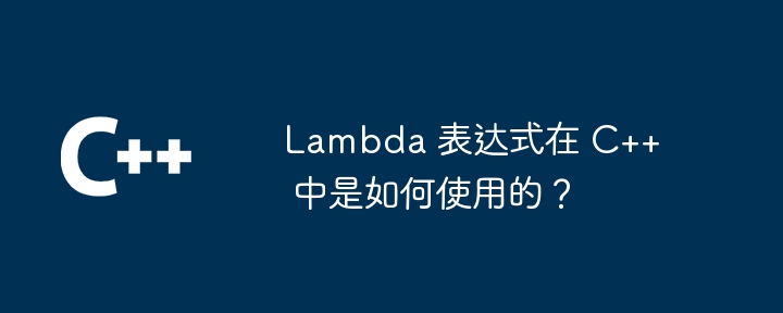 Lambda 表达式在 C++ 中是如何使用的？