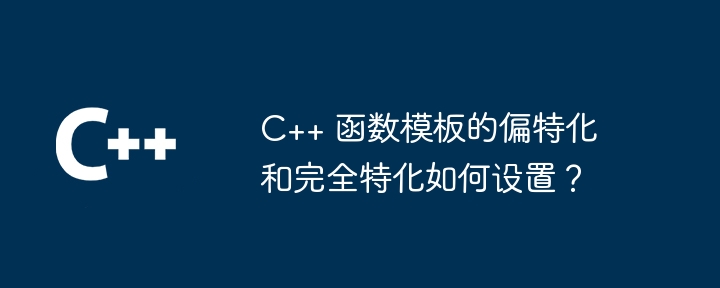 C++ 函数模板的偏特化和完全特化如何设置？