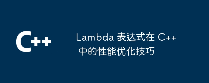 Lambda 表达式在 C++ 中的性能优化技巧