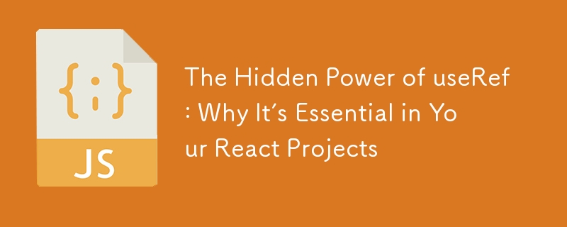 The Hidden Power of useRef: Why It’s Essential in Your React Projects