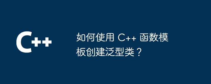 如何使用 C++ 函数模板创建泛型类？