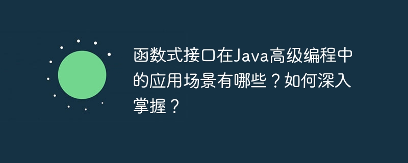 函数式接口在Java高级编程中的应用场景有哪些？如何深入掌握？