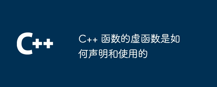 C++ 函数的虚函数是如何声明和使用的