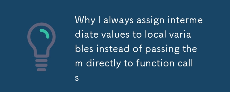 Why I always assign intermediate values to local variables instead of passing them directly to funct