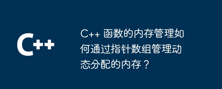 C++ 函数的内存管理如何通过指针数组管理动态分配的内存？