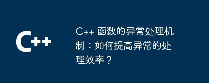 C++ 函数的异常处理机制：如何提高异常的处理效率？