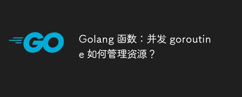 Golang 函数：并发 goroutine 如何管理资源？