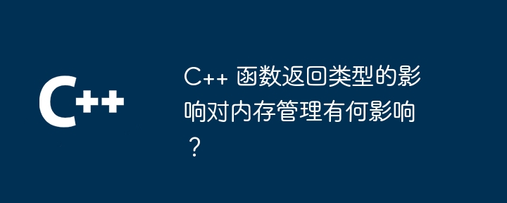 C++ 函数返回类型的影响对内存管理有何影响？