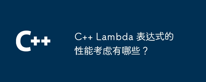 C++ Lambda 表达式的性能考虑有哪些？