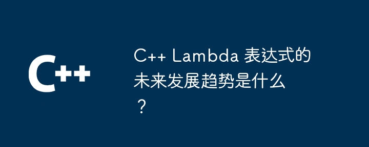 C++ Lambda 表达式的未来发展趋势是什么？