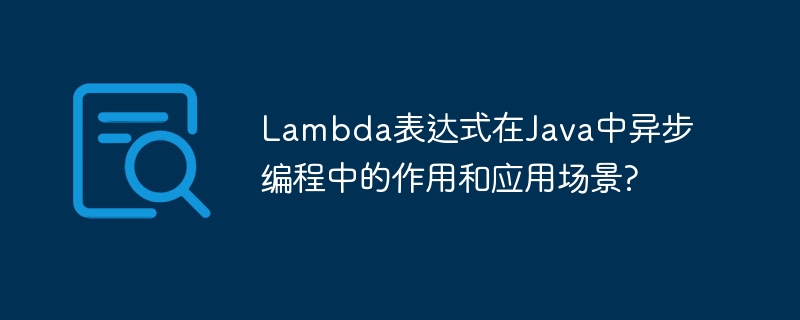 Lambda表达式在Java中异步编程中的作用和应用场景?