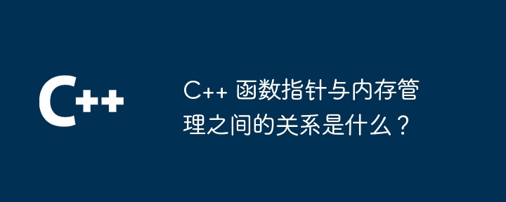 C++ 函数指针与内存管理之间的关系是什么？