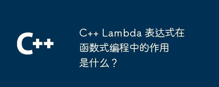 C++ Lambda 表达式在函数式编程中的作用是什么？