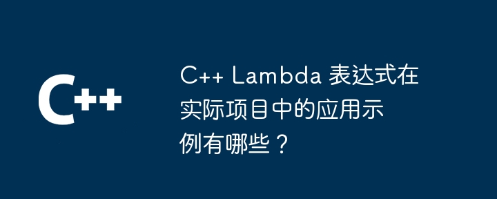 C++ Lambda 表达式在实际项目中的应用示例有哪些？