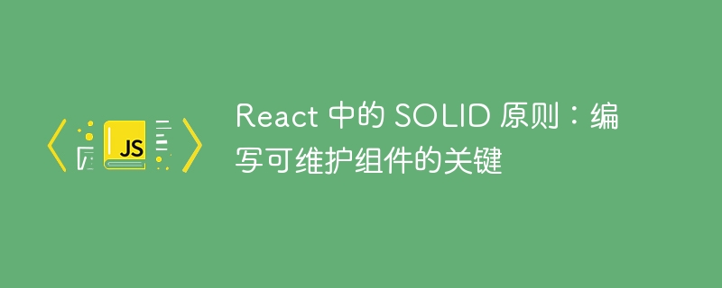 React 中的 SOLID 原则：编写可维护组件的关键