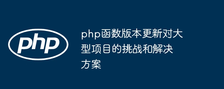 php函数版本更新对大型项目的挑战和解决方案