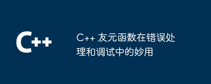 C++ 友元函数在错误处理和调试中的妙用