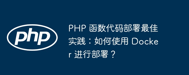 PHP 函数代码部署最佳实践：如何使用 Docker 进行部署？