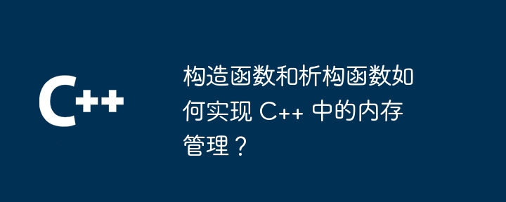 构造函数和析构函数如何实现 C++ 中的内存管理？