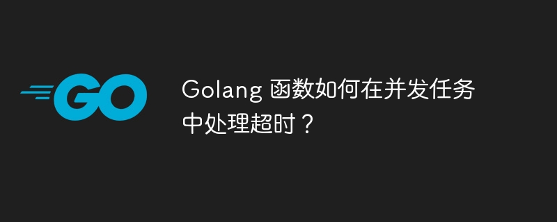 Golang 函数如何在并发任务中处理超时？