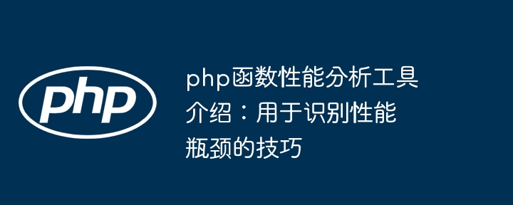 php函数性能分析工具介绍：用于识别性能瓶颈的技巧