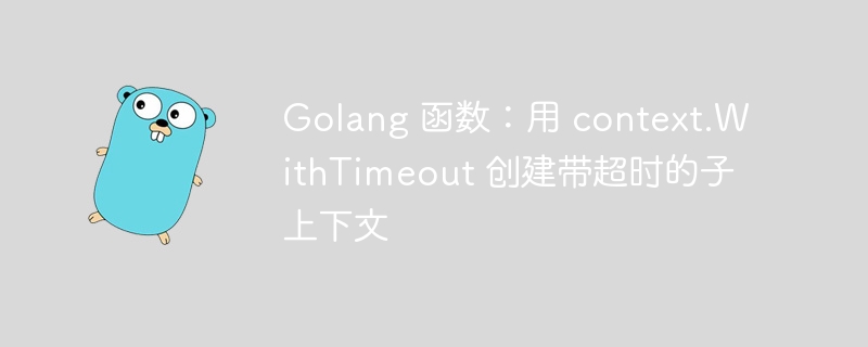 Golang 函数：用 context.WithTimeout 创建带超时的子上下文