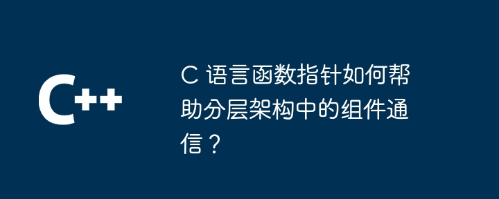 C 语言函数指针如何帮助分层架构中的组件通信？