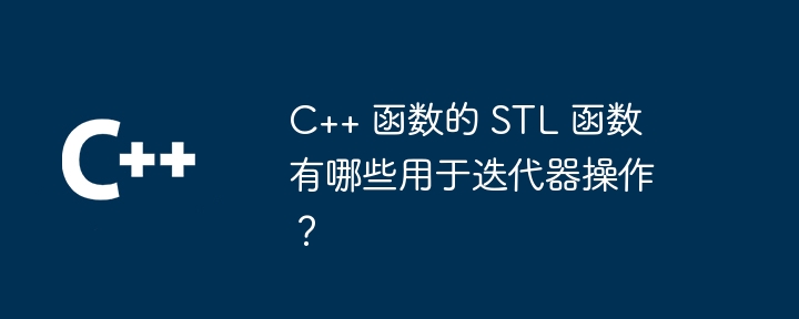 C++ 函数的 STL 函数有哪些用于迭代器操作？