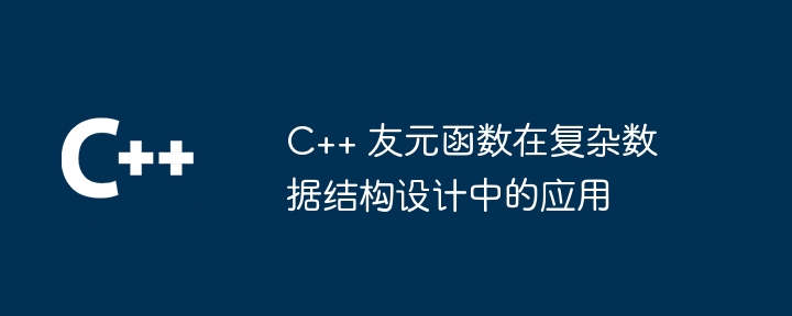 C++ 友元函数在复杂数据结构设计中的应用