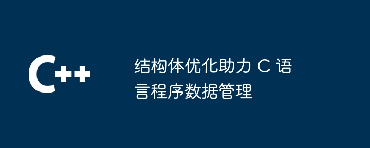 结构体优化助力 C 语言程序数据管理