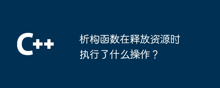 析构函数在释放资源时执行了什么操作？