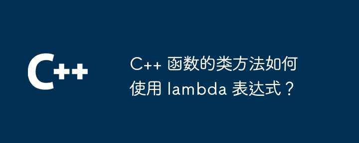 C++ 函数的类方法如何使用 lambda 表达式？