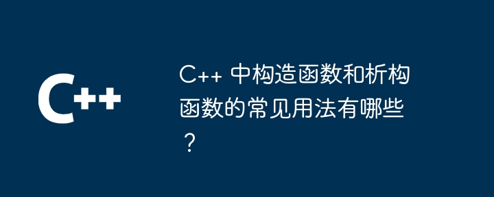 C++ 中构造函数和析构函数的常见用法有哪些？