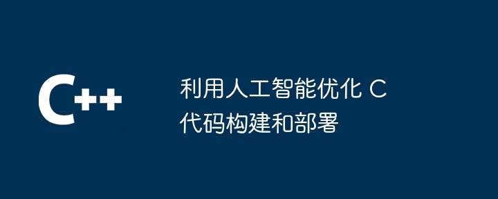 利用人工智能优化 C 代码构建和部署