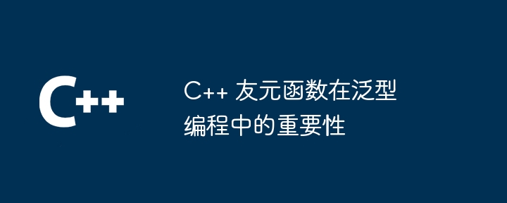 C++ 友元函数在泛型编程中的重要性