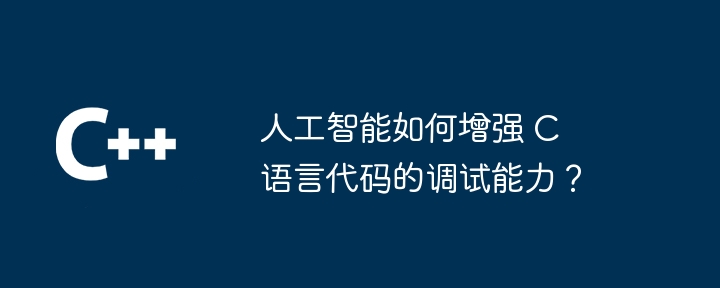 人工智能如何增强 C 语言代码的调试能力？