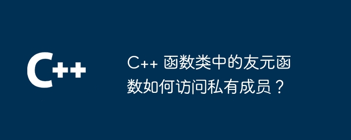 C++ 函数类中的友元函数如何访问私有成员？