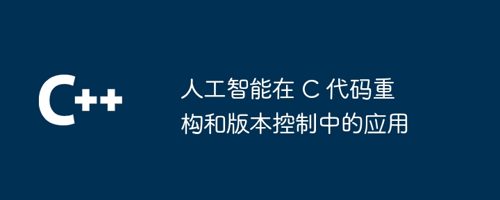 人工智能在 C 代码重构和版本控制中的应用