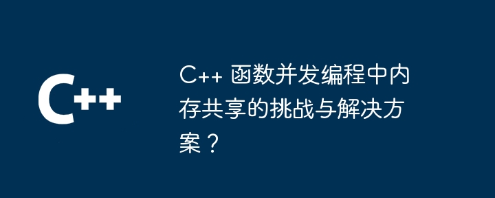 C++ 函数并发编程中内存共享的挑战与解决方案？