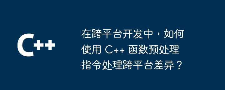 在跨平台开发中，如何使用 C++ 函数预处理指令处理跨平台差异？