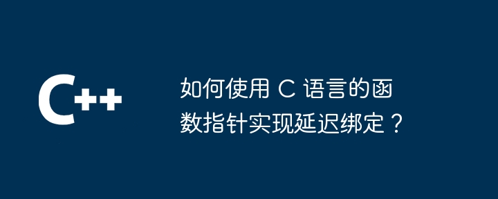 如何使用 C 语言的函数指针实现延迟绑定？