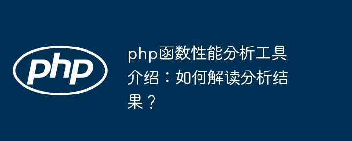 php函数性能分析工具介绍：如何解读分析结果？