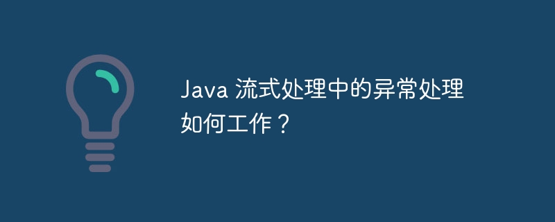 Java 流式处理中的异常处理如何工作？