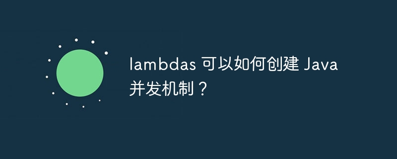 lambdas 可以如何创建 Java 并发机制？