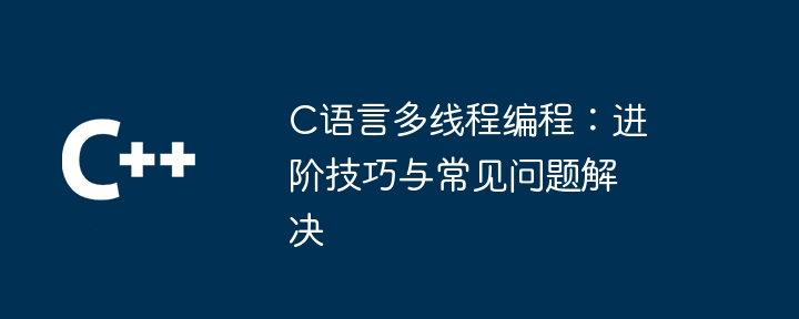 C语言多线程编程：进阶技巧与常见问题解决